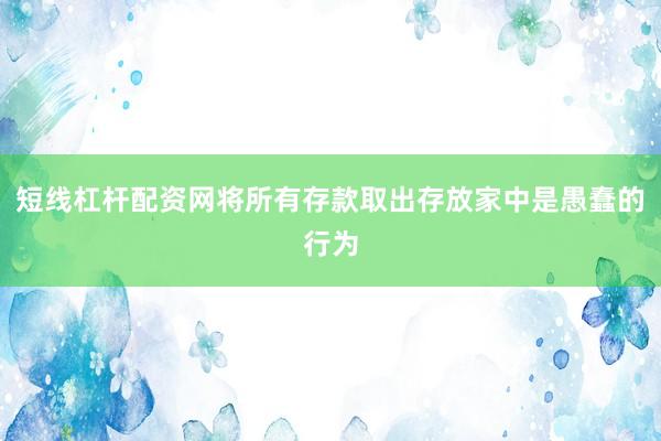 短线杠杆配资网将所有存款取出存放家中是愚蠢的行为