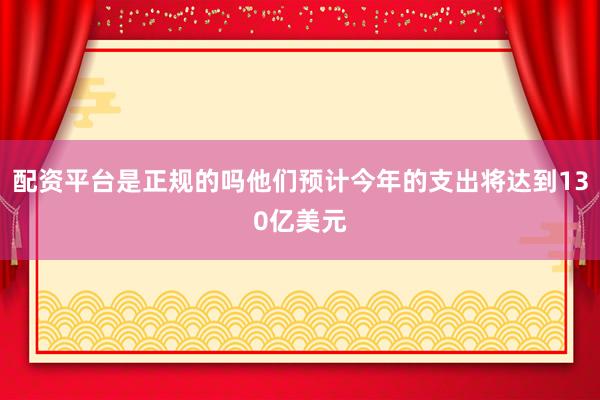 配资平台是正规的吗他们预计今年的支出将达到130亿美元