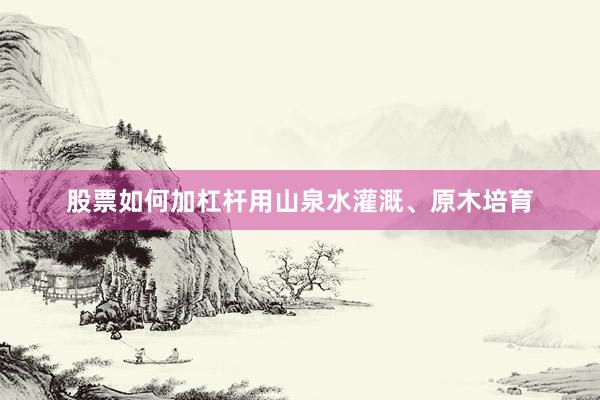 股票如何加杠杆用山泉水灌溉、原木培育