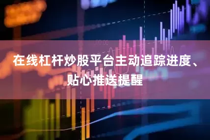 在线杠杆炒股平台主动追踪进度、贴心推送提醒