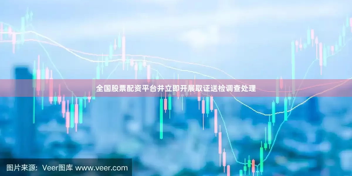 全国股票配资平台并立即开展取证送检调查处理