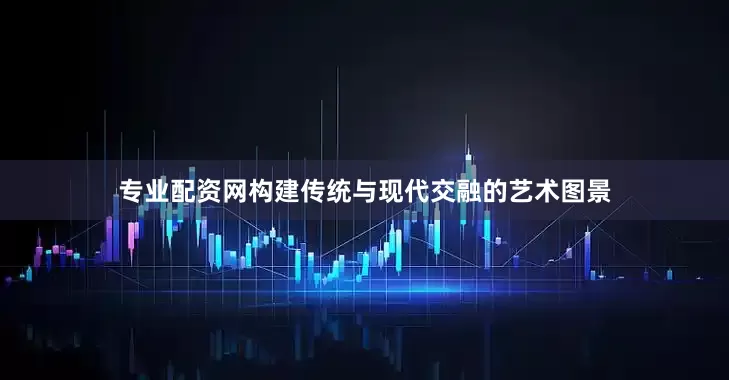 专业配资网构建传统与现代交融的艺术图景