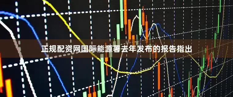 正规配资网国际能源署去年发布的报告指出