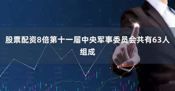 股票配资8倍第十一届中央军事委员会共有63人组成