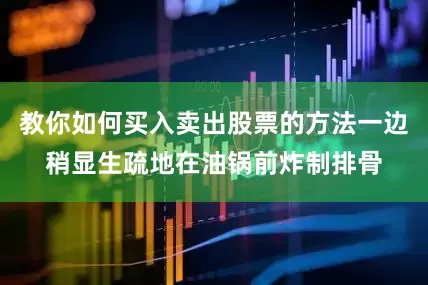 教你如何买入卖出股票的方法一边稍显生疏地在油锅前炸制排骨