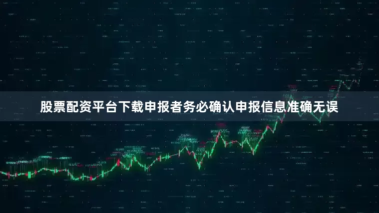 股票配资平台下载申报者务必确认申报信息准确无误
