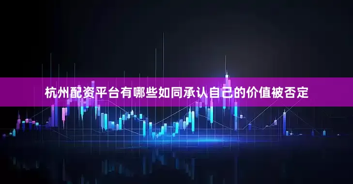 杭州配资平台有哪些如同承认自己的价值被否定