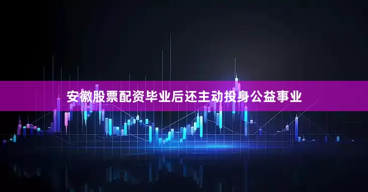 安徽股票配资毕业后还主动投身公益事业