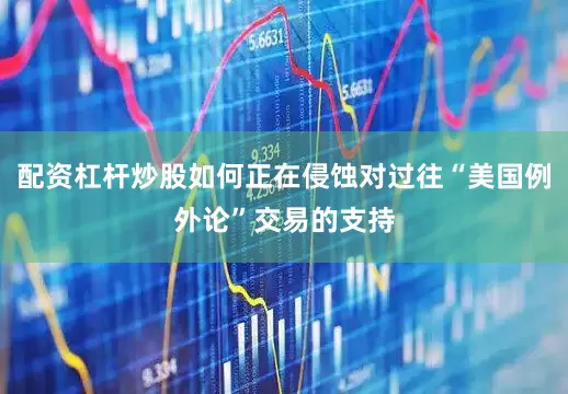 配资杠杆炒股如何正在侵蚀对过往“美国例外论”交易的支持