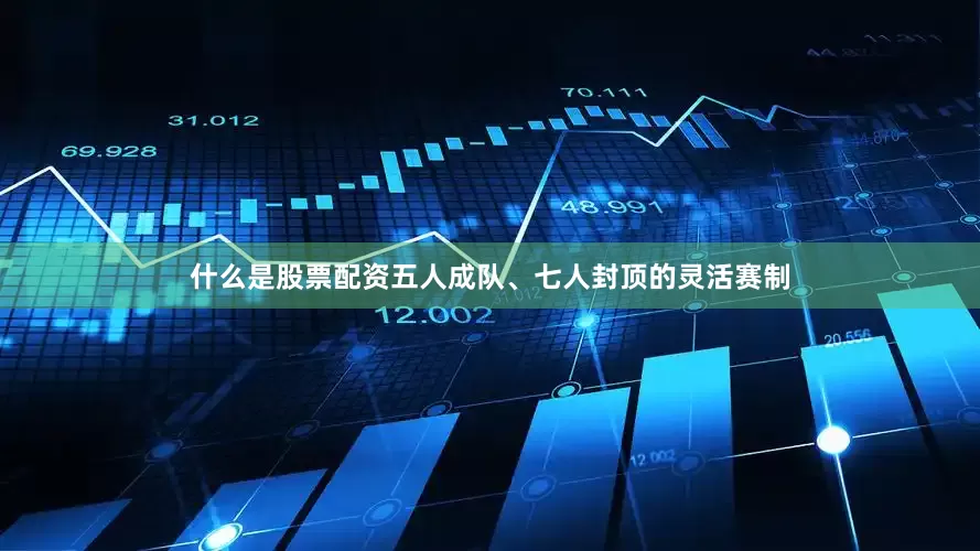 什么是股票配资五人成队、七人封顶的灵活赛制