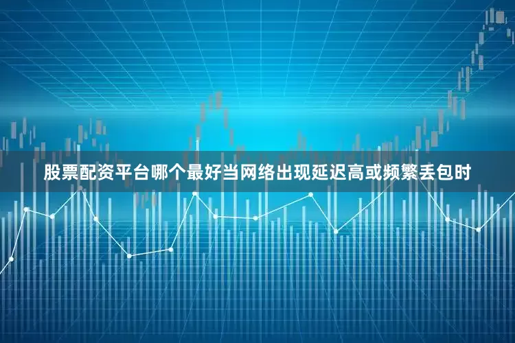 股票配资平台哪个最好当网络出现延迟高或频繁丢包时