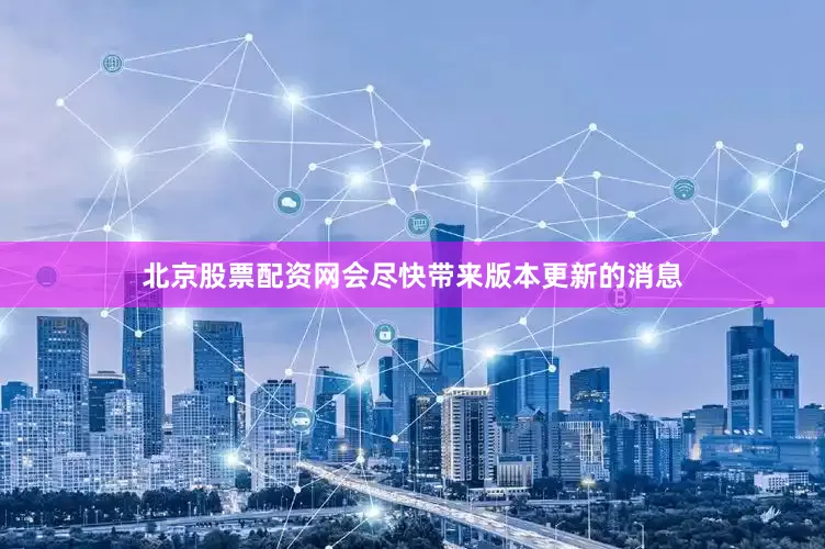北京股票配资网会尽快带来版本更新的消息