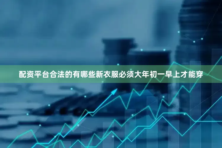 配资平台合法的有哪些新衣服必须大年初一早上才能穿