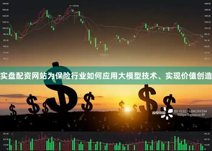 实盘配资网站为保险行业如何应用大模型技术、实现价值创造