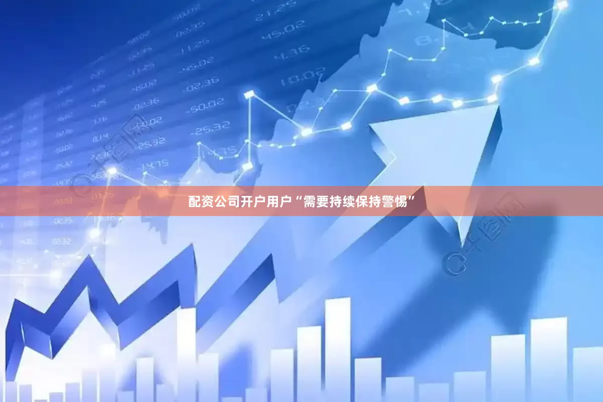 配资公司开户用户“需要持续保持警惕”