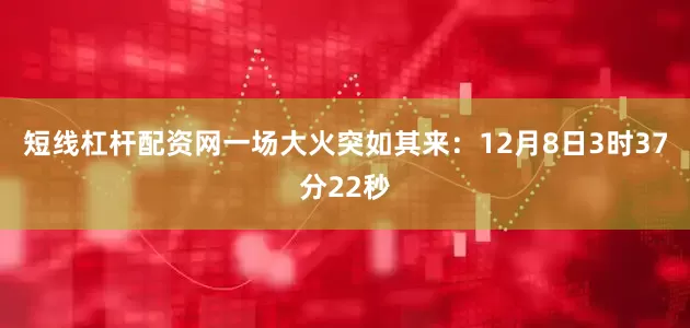 短线杠杆配资网一场大火突如其来：12月8日3时37分22秒