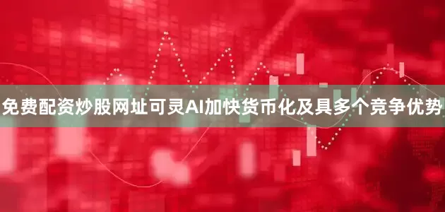 免费配资炒股网址可灵AI加快货币化及具多个竞争优势