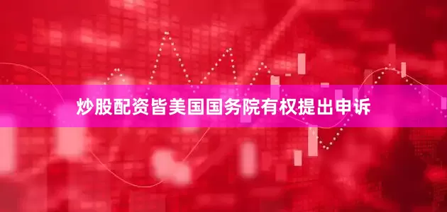 炒股配资皆美国国务院有权提出申诉