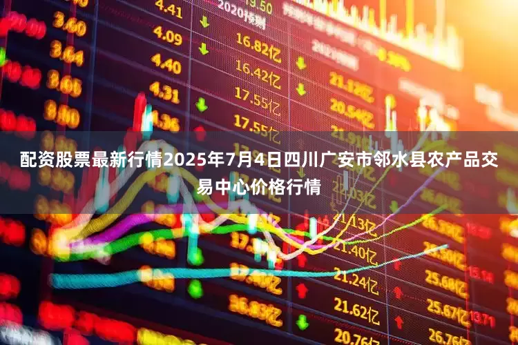 配资股票最新行情2025年7月4日四川广安市邻水县农产品交易中心价格行情
