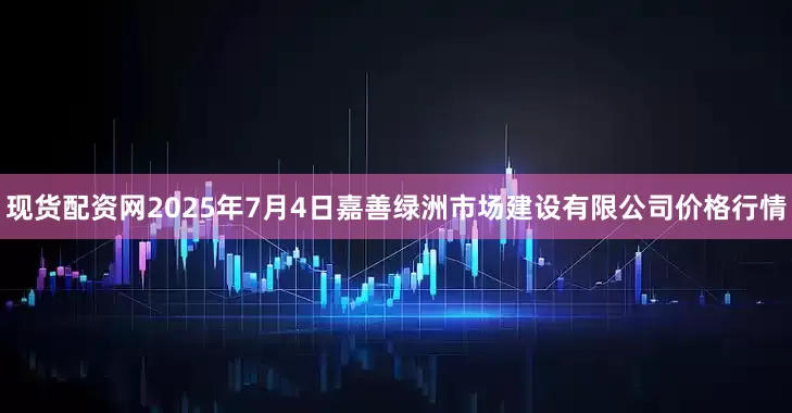现货配资网2025年7月4日嘉善绿洲市场建设有限公司价格行情