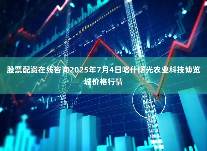 股票配资在线咨询2025年7月4日喀什曙光农业科技博览城价格行情