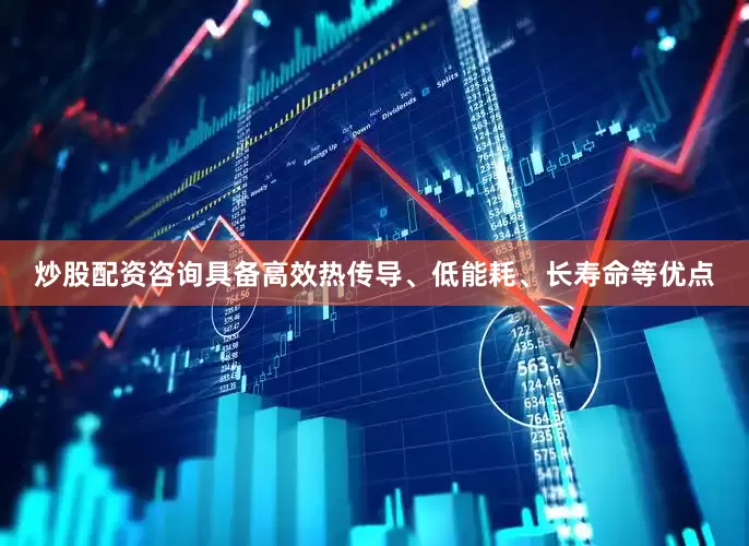 炒股配资咨询具备高效热传导、低能耗、长寿命等优点