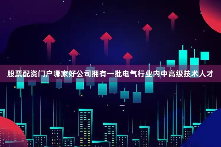 股票配资门户哪家好公司拥有一批电气行业内中高级技术人才