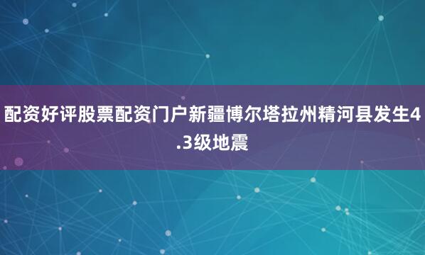 配资好评股票配资门户新疆博尔塔拉州精河县发生4.3级地震