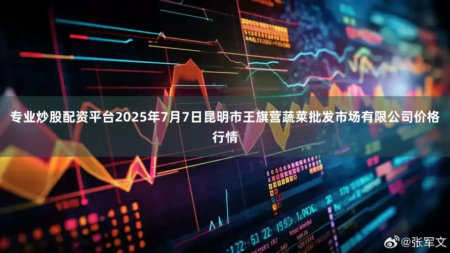专业炒股配资平台2025年7月7日昆明市王旗营蔬菜批发市场有限公司价格行情