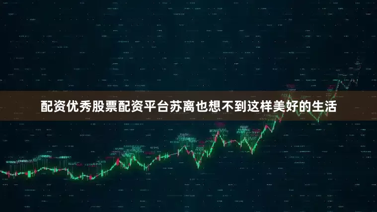 配资优秀股票配资平台苏离也想不到这样美好的生活
