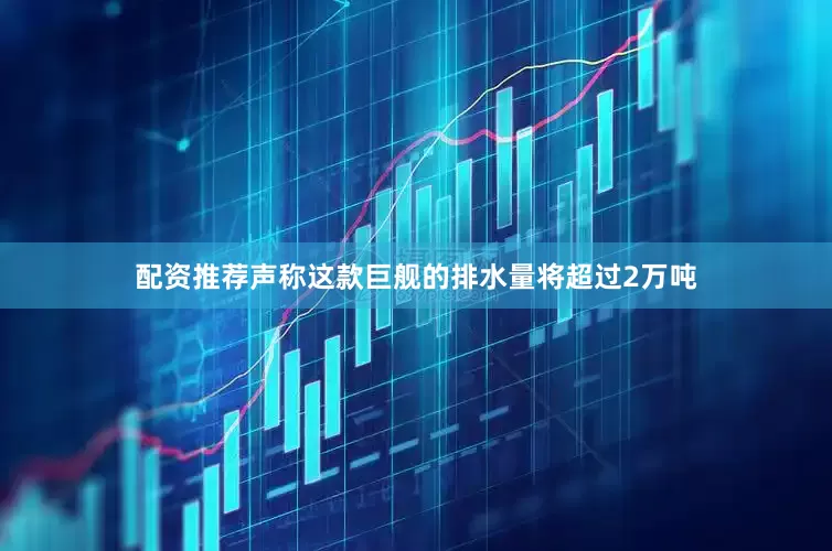 配资推荐声称这款巨舰的排水量将超过2万吨