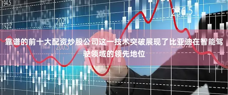 靠谱的前十大配资炒股公司这一技术突破展现了比亚迪在智能驾驶领域的领先地位