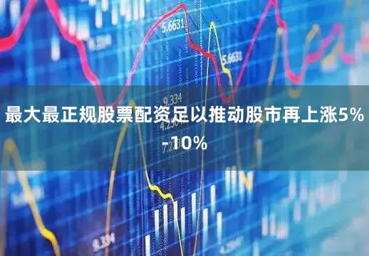 最大最正规股票配资足以推动股市再上涨5%-10%