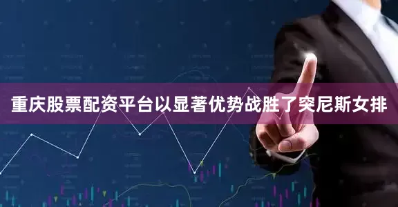 重庆股票配资平台以显著优势战胜了突尼斯女排