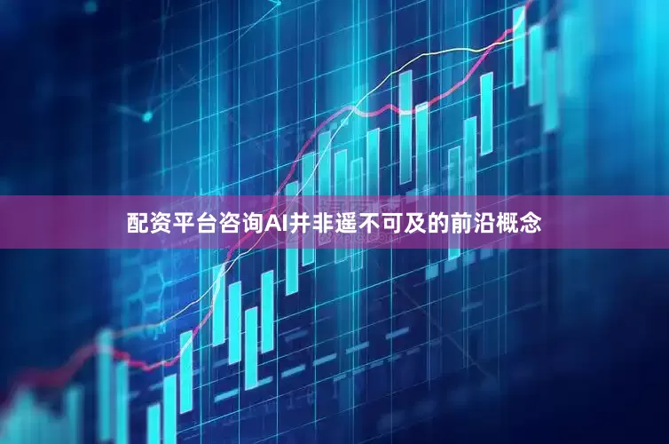 配资平台咨询AI并非遥不可及的前沿概念