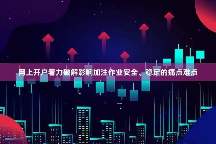 网上开户着力破解影响加注作业安全、稳定的痛点难点