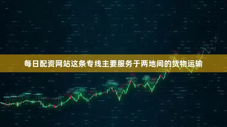 每日配资网站这条专线主要服务于两地间的货物运输