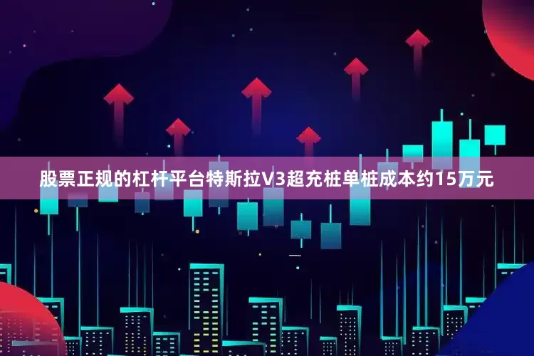 股票正规的杠杆平台特斯拉V3超充桩单桩成本约15万元