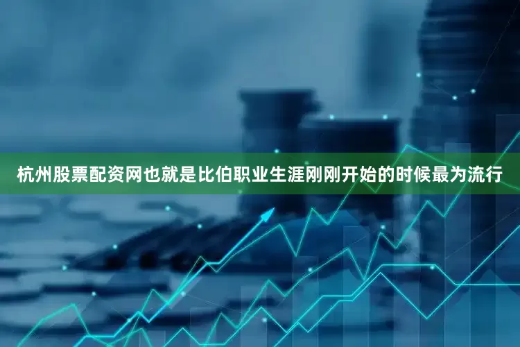 杭州股票配资网也就是比伯职业生涯刚刚开始的时候最为流行