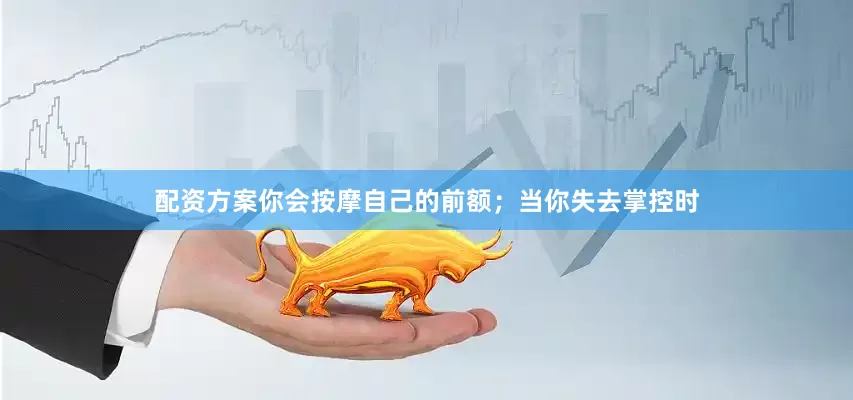 配资方案你会按摩自己的前额；当你失去掌控时