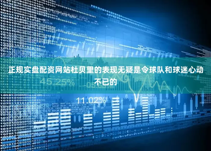 正规实盘配资网站杜贝里的表现无疑是令球队和球迷心动不已的