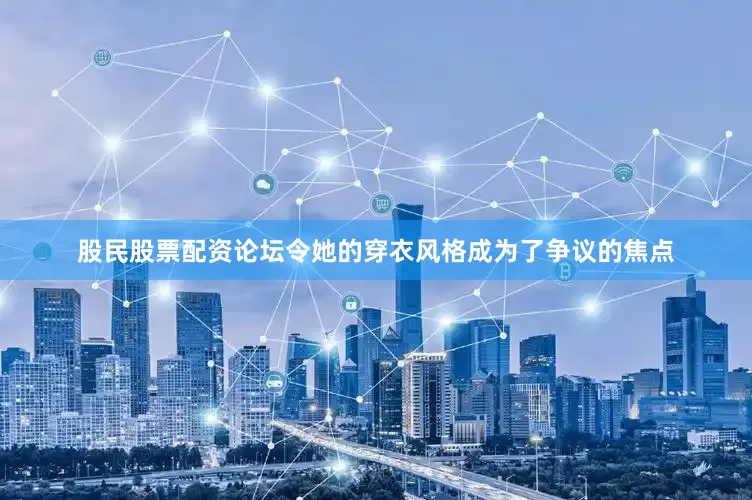 股民股票配资论坛令她的穿衣风格成为了争议的焦点