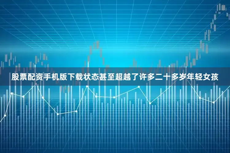 股票配资手机版下载状态甚至超越了许多二十多岁年轻女孩