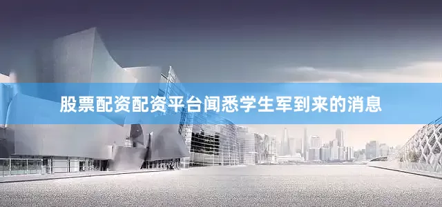 股票配资配资平台闻悉学生军到来的消息