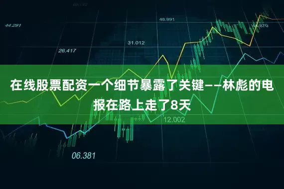 在线股票配资一个细节暴露了关键——林彪的电报在路上走了8天