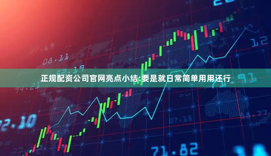 正规配资公司官网亮点小结:要是就日常简单用用还行