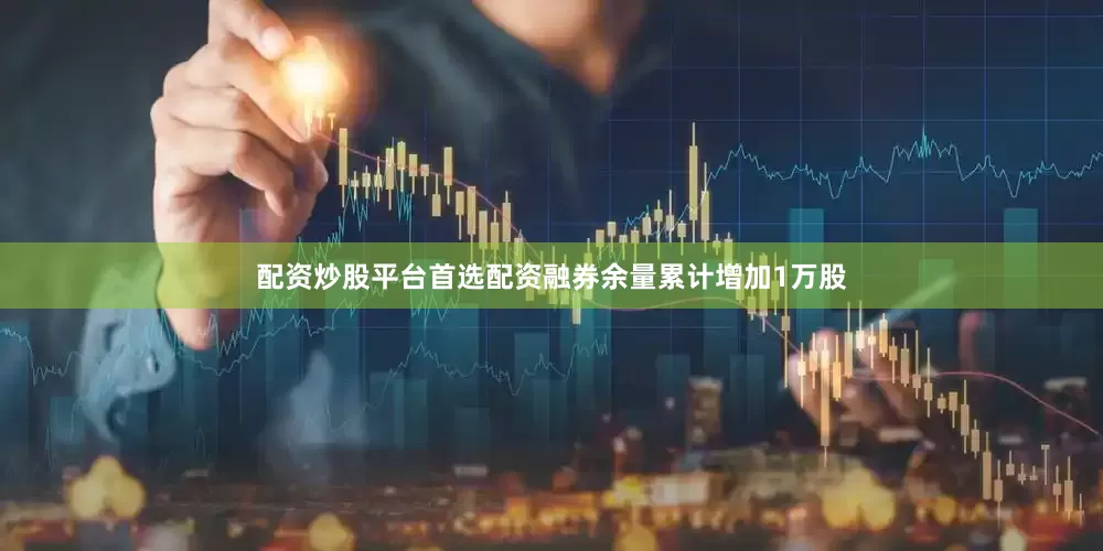 配资炒股平台首选配资融券余量累计增加1万股