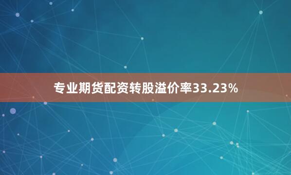 专业期货配资转股溢价率33.23%