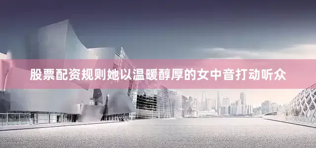 股票配资规则她以温暖醇厚的女中音打动听众