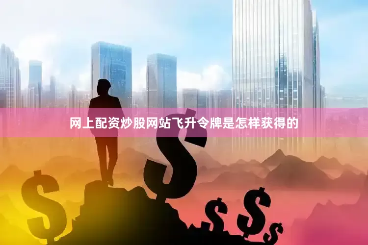 网上配资炒股网站飞升令牌是怎样获得的